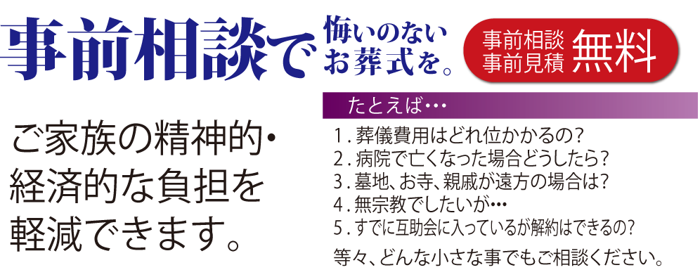 事前相談で悔いのないお葬式を。ご家族の精神的・経済的な負担を軽減します。